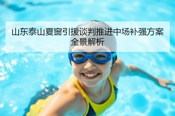 山东泰山夏窗引援谈判推进中场补强方案全景解析（K1SPORTS）
