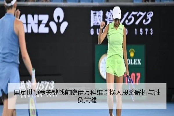 国足世预赛关键战前瞻伊万科维奇换人思路解析与胜负关键（K1SPORTS）